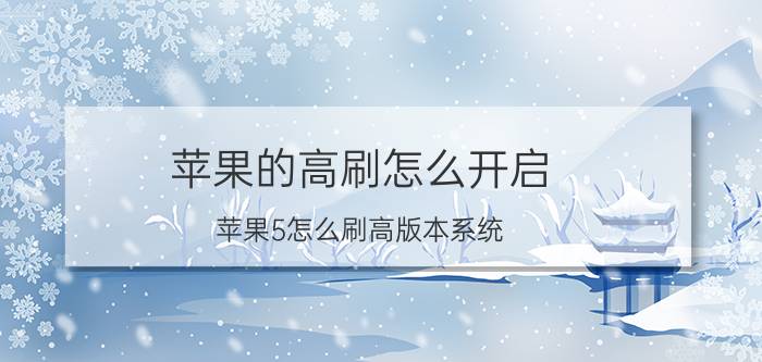 苹果的高刷怎么开启 苹果5怎么刷高版本系统？